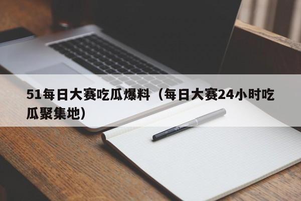 51每日大赛吃瓜爆料（每日大赛24小时吃瓜聚集地）