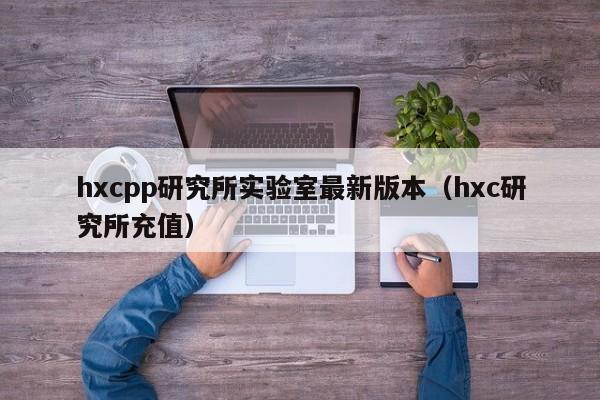 hxcpp研究所实验室最新版本（hxc研究所充值）