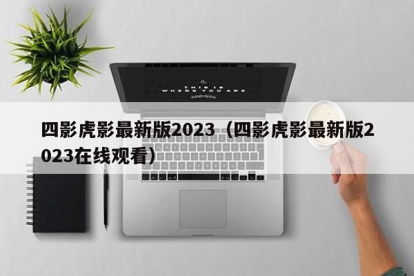 四影虎影最新版2023（四影虎影最新版2023在线观看）