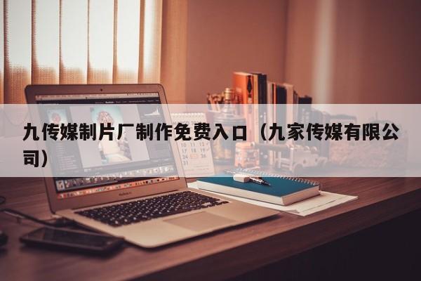 九传媒制片厂制作免费入口（九家传媒有限公司）