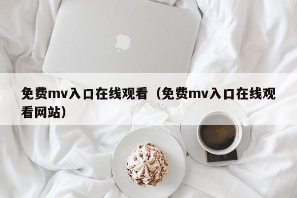免费mv入口在线观看（免费mv入口在线观看网站）