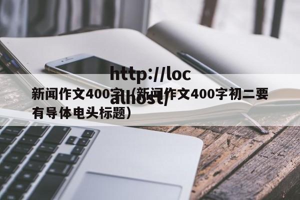 新闻作文400字（新闻作文400字初二要有导体电头标题）